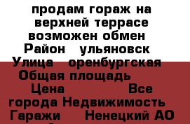 продам гораж на верхней террасе возможен обмен › Район ­ ульяновск › Улица ­ оренбургская › Общая площадь ­ 18 › Цена ­ 120 000 - Все города Недвижимость » Гаражи   . Ненецкий АО,Амдерма пгт